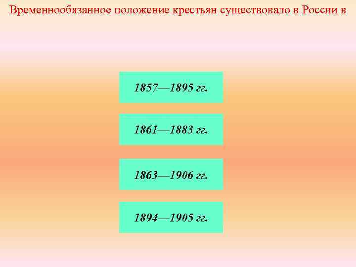 Временнообязанное положение крестьян существовало в России в 1857— 1895 гг. 1861— 1883 гг. 1863—