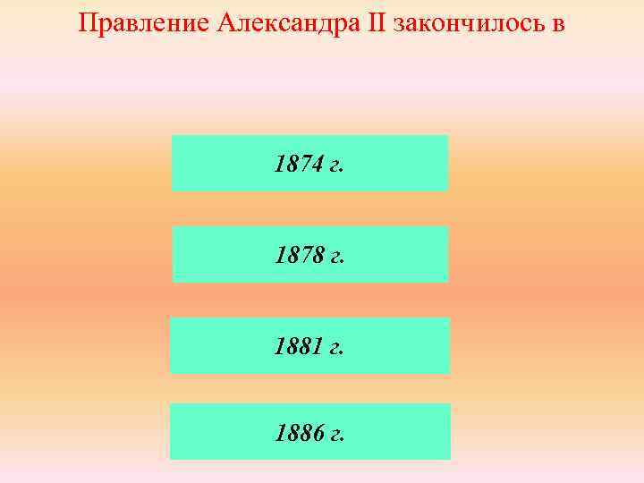 Правление Александра II закончилось в 1874 г. 1878 г. 1881 г. 1886 г. 