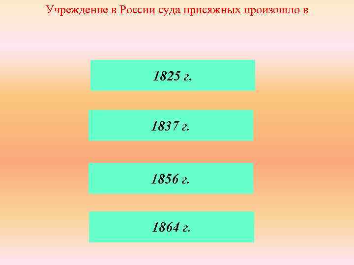 Учреждение в России суда присяжных произошло в 1825 г. 1837 г. 1856 г. 1864