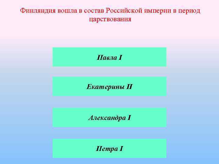 Финляндия вошла в состав Российской империи в период царствования Павла I Екатерины II Александра