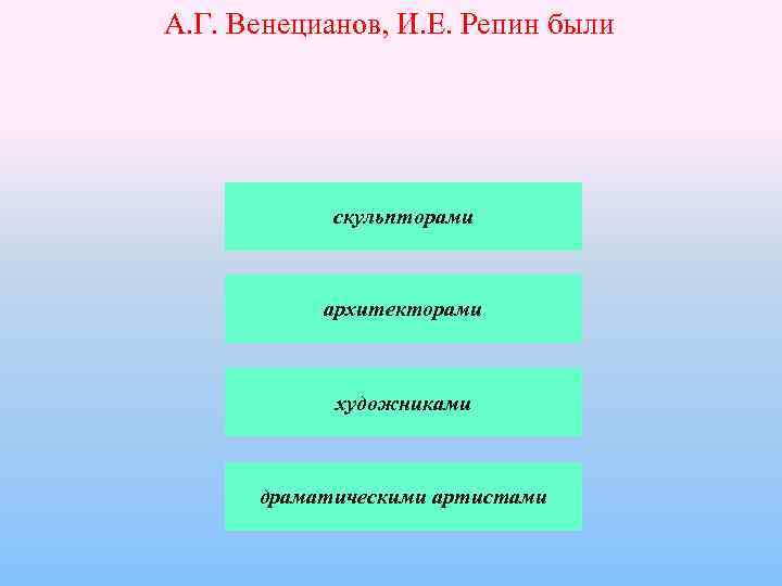 А. Г. Венецианов, И. Е. Репин были скульпторами архитекторами художниками драматическими артистами 