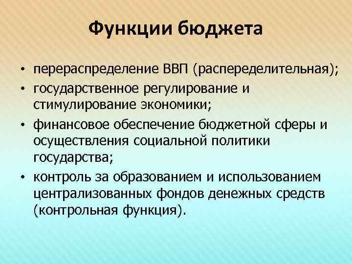 Функции бюджета • перераспределение ВВП (распеределительная); • государственное регулирование и стимулирование экономики; • финансовое