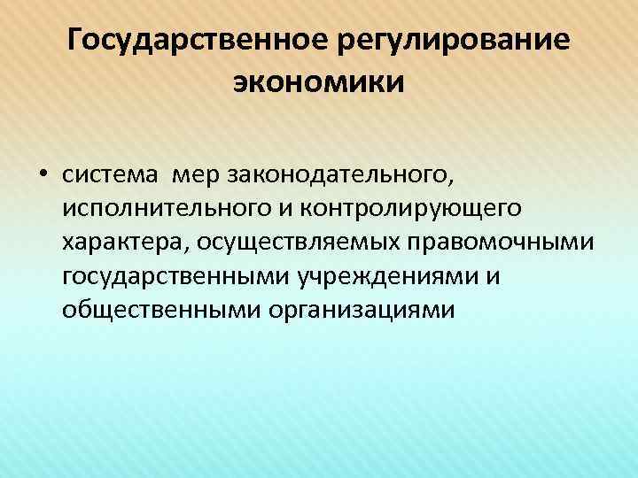 Государственное регулирование экономики • система мер законодательного, исполнительного и контролирующего характера, осуществляемых правомочными государственными