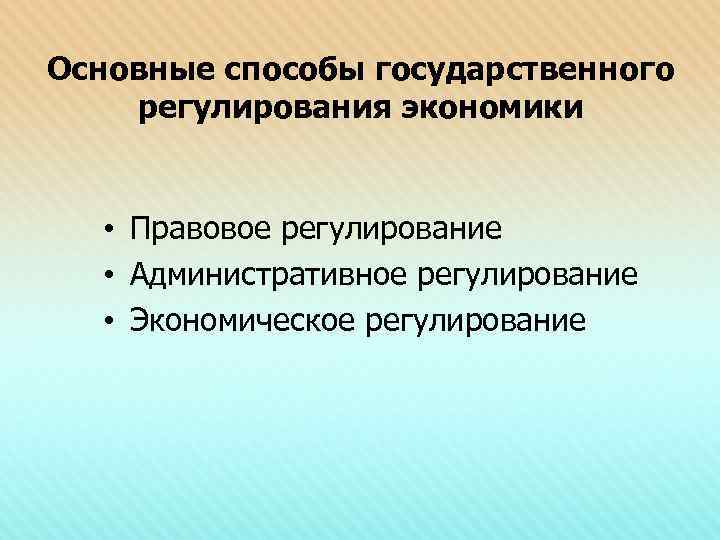 Основные способы государственного регулирования экономики • Правовое регулирование • Административное регулирование • Экономическое регулирование