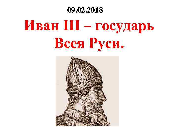 09. 02. 2018 Иван III – государь Всея Руси. 