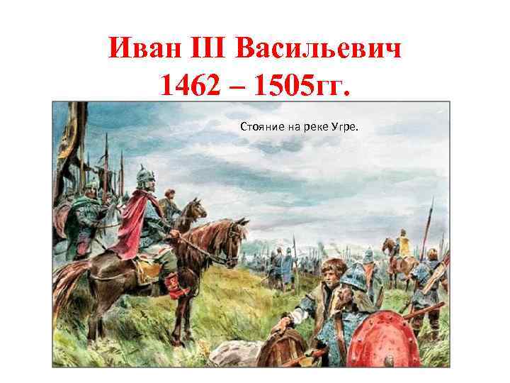 Иван III Васильевич 1462 – 1505 гг. Стояние на реке Угре. 