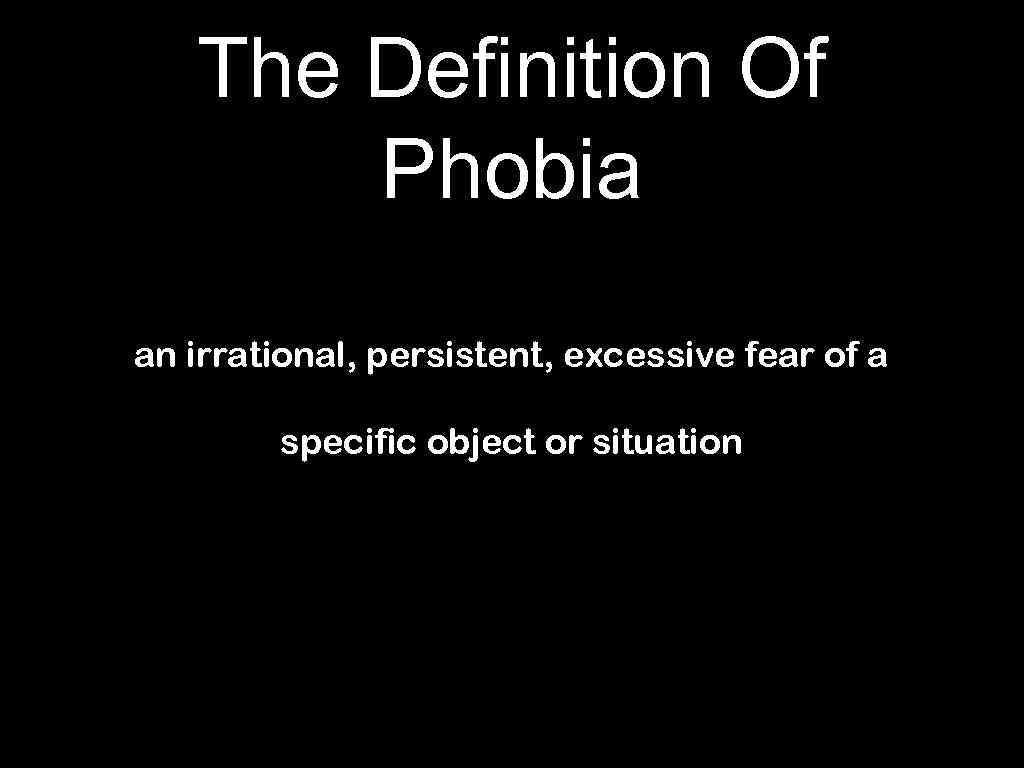 The Definition Of Phobia an irrational, persistent, excessive fear of a specific object or