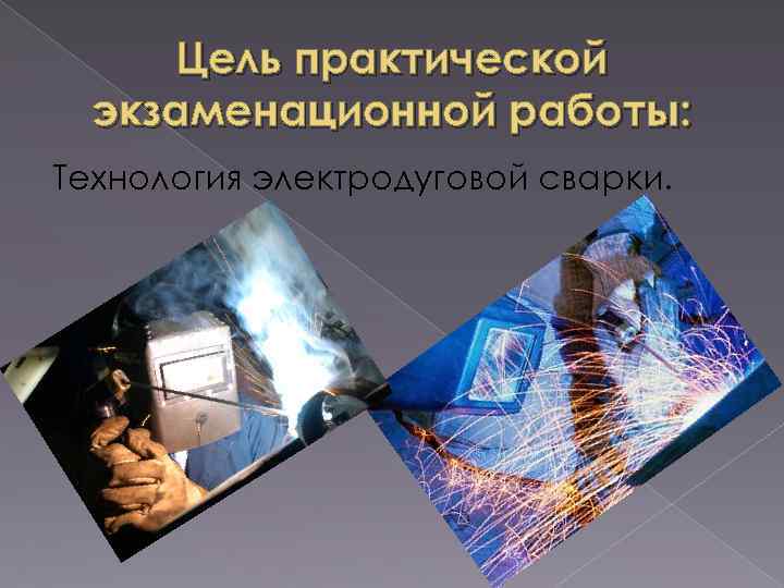 Цель практической экзаменационной работы: Технология электродуговой сварки. 