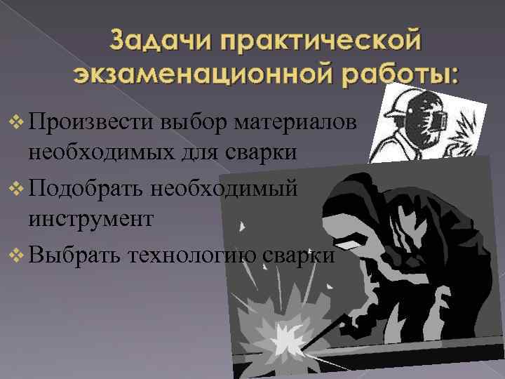 Задачи практической экзаменационной работы: v Произвести выбор материалов необходимых для сварки v Подобрать необходимый