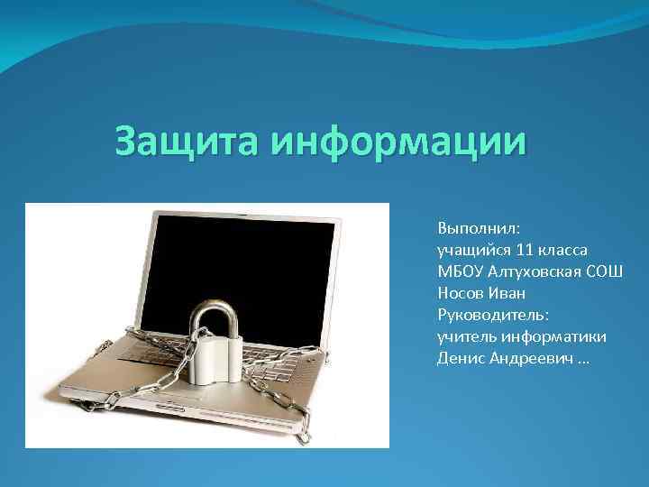 Защита информации Выполнил: учащийся 11 класса МБОУ Алтуховская СОШ Носов Иван Руководитель: учитель информатики