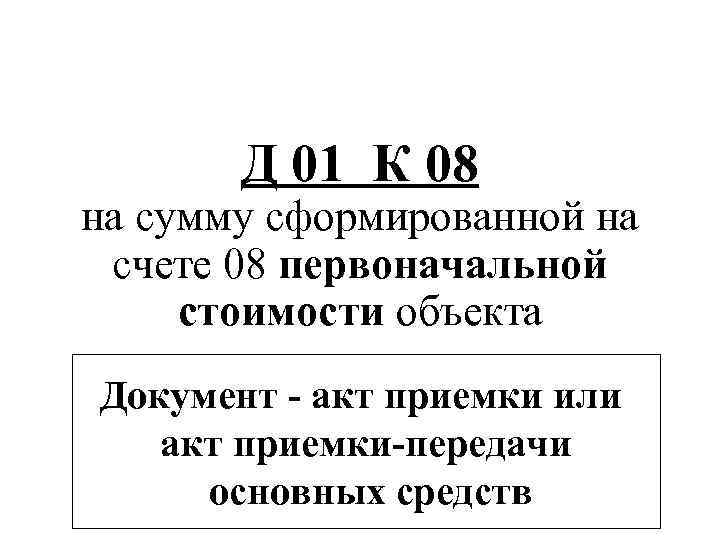 Д 01 К 08 на сумму сформированной на счете 08 первоначальной стоимости объекта Документ