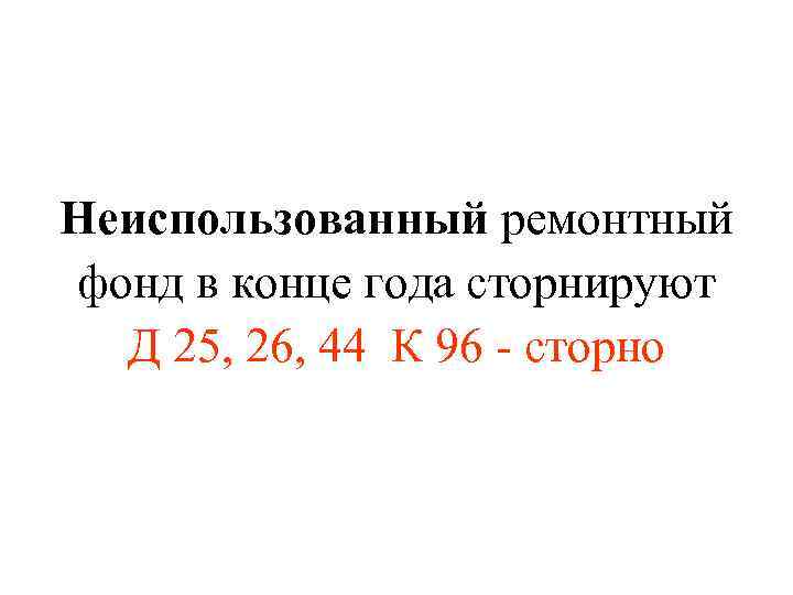 Неиспользованный ремонтный фонд в конце года сторнируют Д 25, 26, 44 К 96 -