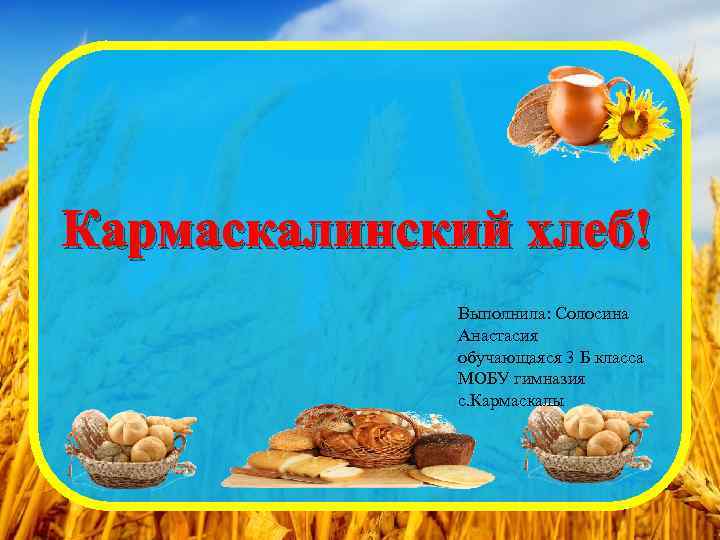 Кармаскалинский хлеб! Выполнила: Солосина Анастасия обучающаяся 3 Б класса МОБУ гимназия с. Кармаскалы 