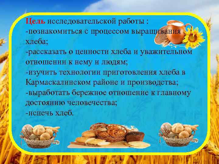 Цель исследовательской работы : -познакомиться с процессом выращивания хлеба; -рассказать о ценности хлеба и