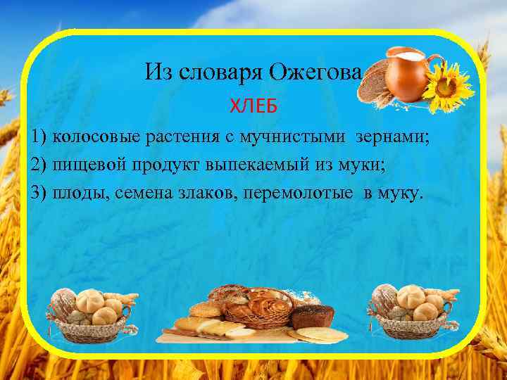 Из словаря Ожегова ХЛЕБ 1) колосовые растения с мучнистыми зернами; 2) пищевой продукт выпекаемый