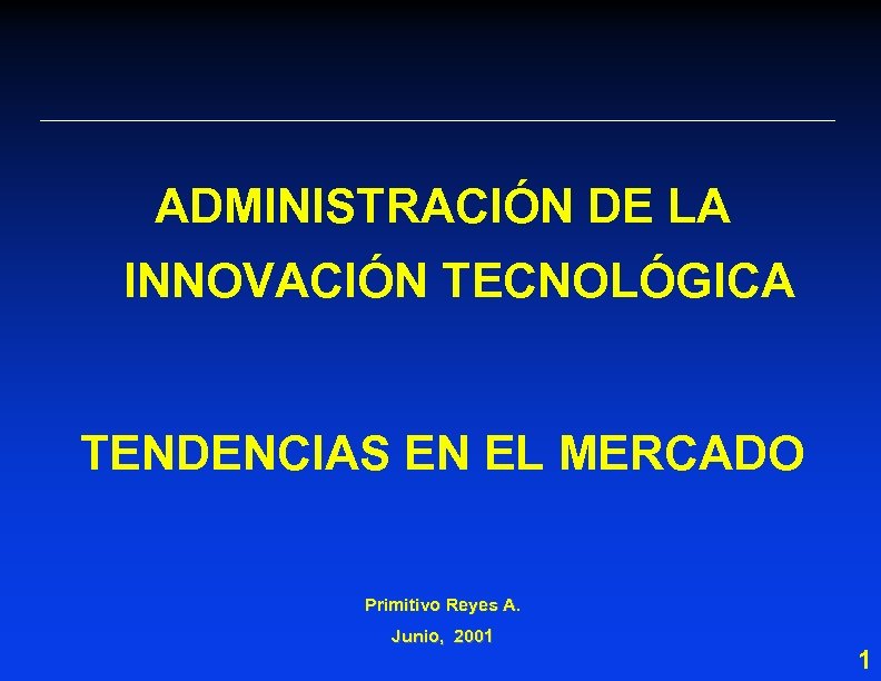 ADMINISTRACIÓN DE LA INNOVACIÓN TECNOLÓGICA TENDENCIAS EN EL MERCADO Primitivo Reyes A. Junio, 2001