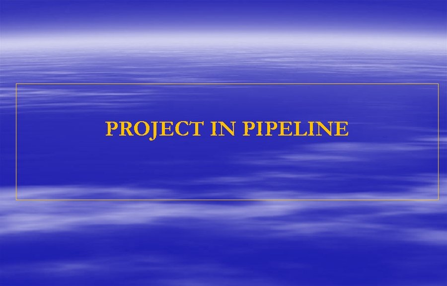 PROJECT IN PIPELINE 