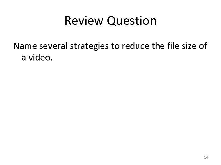 Review Question Name several strategies to reduce the file size of a video. 14