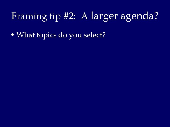Framing tip #2: A larger agenda? • What topics do you select? 