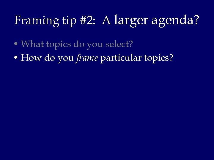 Framing tip #2: A larger agenda? • What topics do you select? • How