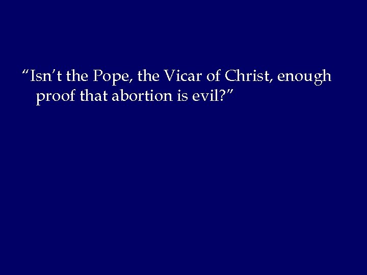 “Isn’t the Pope, the Vicar of Christ, enough proof that abortion is evil? ”