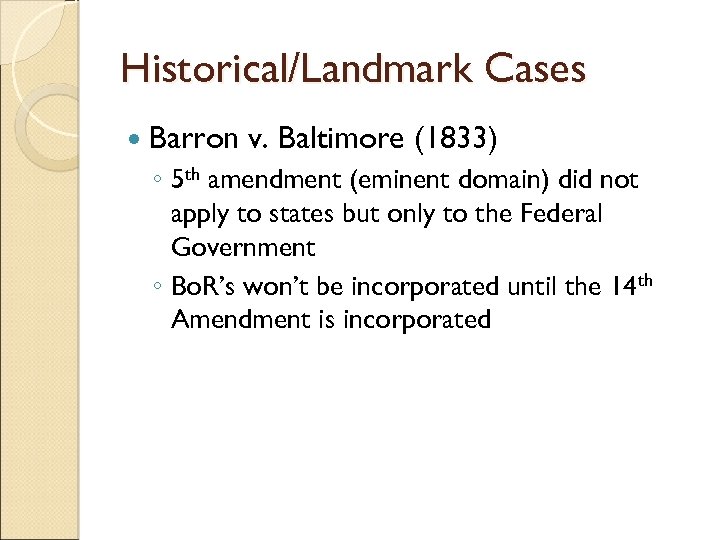 Historical/Landmark Cases Barron v. Baltimore (1833) ◦ 5 th amendment (eminent domain) did not