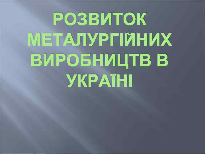 РОЗВИТОК МЕТАЛУРГІЙНИХ ВИРОБНИЦТВ В УКРАЇНІ 