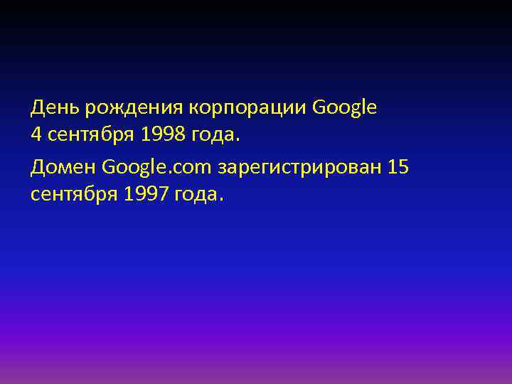 День рождения корпорации Google 4 сентября 1998 года. Домен Google. com зарегистрирован 15 сентября