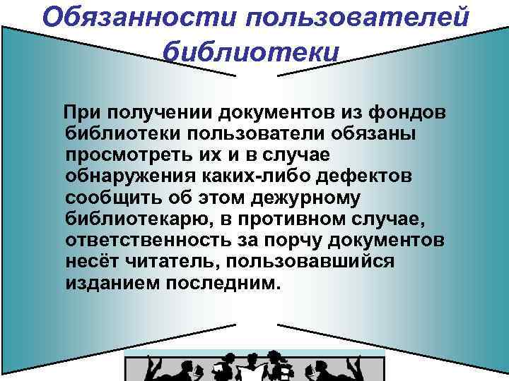 Обязанности пользователей библиотеки При получении документов из фондов библиотеки пользователи обязаны просмотреть их и