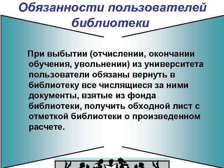 Обязанности пользователей библиотеки При выбытии (отчислении, окончании обучения, увольнении) из университета пользователи обязаны вернуть