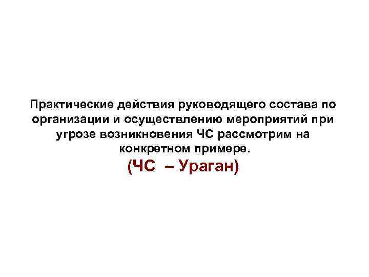 Практические действия руководящего состава по организации и осуществлению мероприятий при угрозе возникновения ЧС рассмотрим