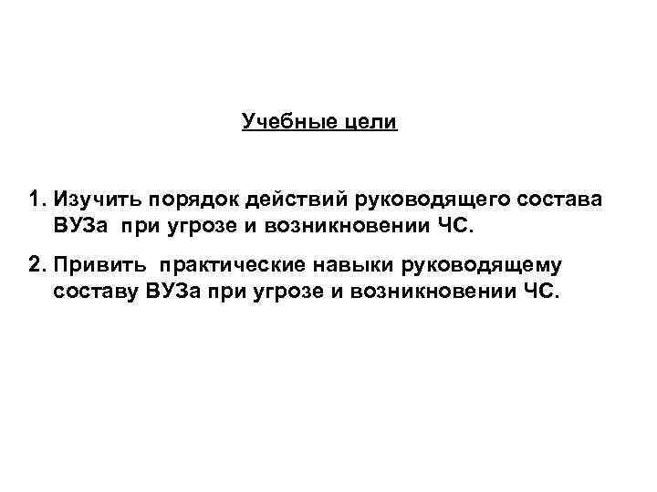Учебные цели 1. Изучить порядок действий руководящего состава ВУЗа при угрозе и возникновении ЧС.