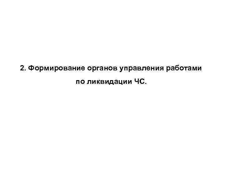 2. Формирование органов управления работами по ликвидации ЧС. 