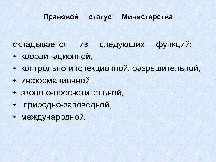 Правовой статус Министерства складывается из следующих функций: • координационной, • контрольно-инспекционной, разрешительной, • информационной,