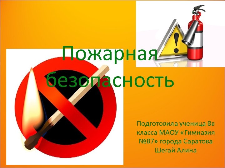 Пожарная безопасность Подготовила ученица 8 в класса МАОУ «Гимназия № 87» города Саратова Шегай