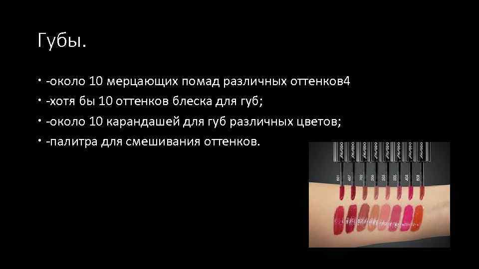 Губы. -около 10 мерцающих помад различных оттенков 4 -хотя бы 10 оттенков блеска для