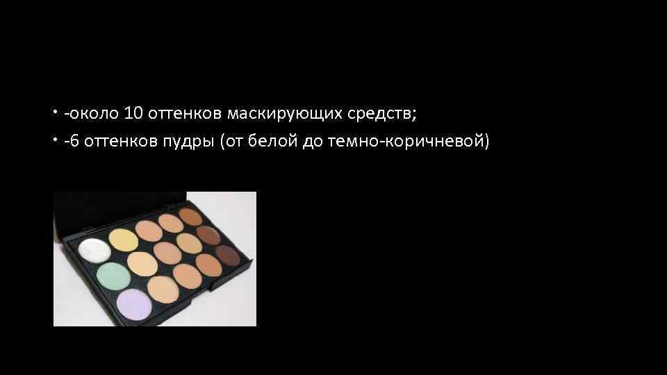  -около 10 оттенков маскирующих средств; -6 оттенков пудры (от белой до темно-коричневой) 