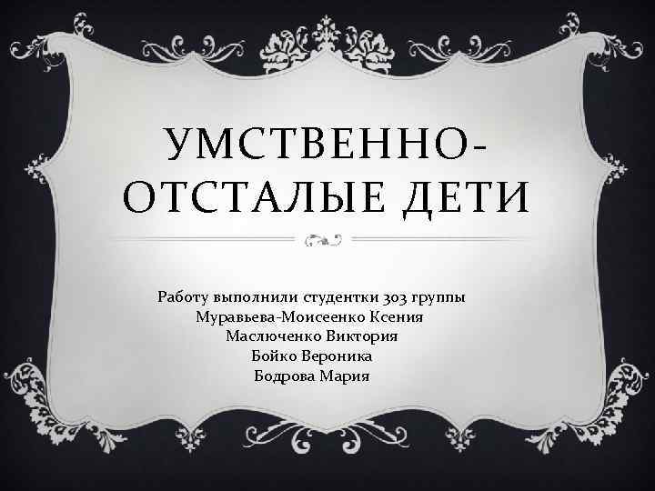 УМСТВЕННООТСТАЛЫЕ ДЕТИ Работу выполнили студентки 303 группы Муравьева-Моисеенко Ксения Маслюченко Виктория Бойко Вероника Бодрова