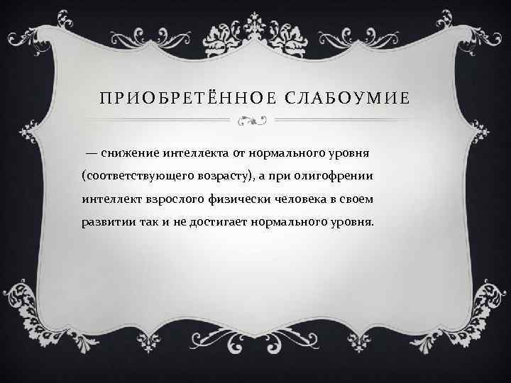 ПРИОБРЕТЁННОЕ СЛАБОУМИЕ — снижение интеллекта от нормального уровня (соответствующего возрасту), а при олигофрении интеллект