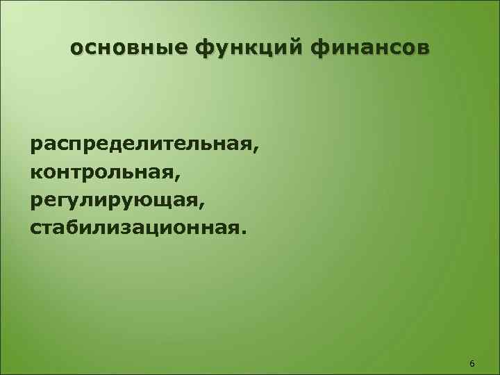 основные функций финансов распределительная, контрольная, регулирующая, стабилизационная. 6 