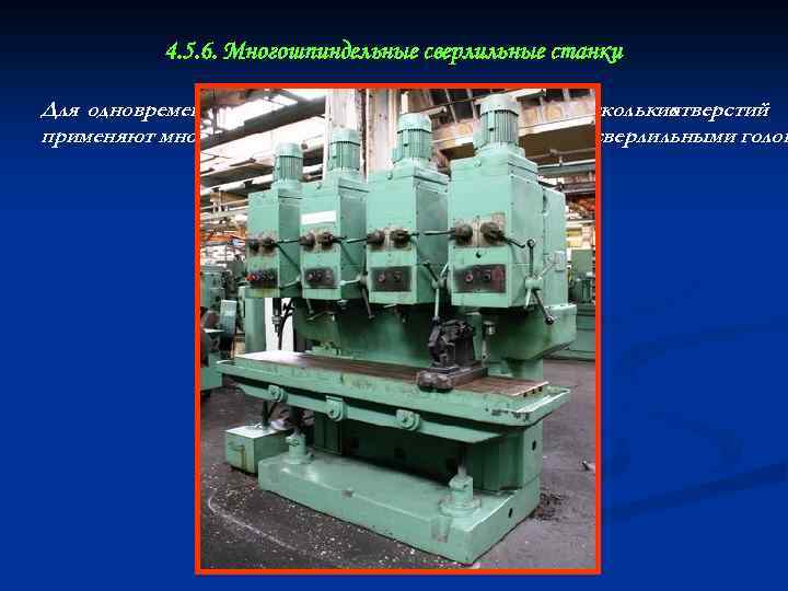 4. 5. 6. Многошпиндельные сверлильные станки Для одновременной обработки (главнымобразом сверления) нескольких отверстий применяют