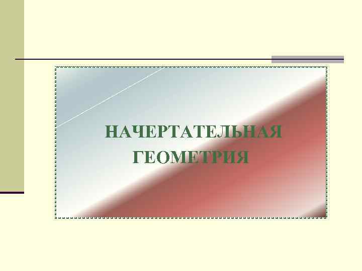НАЧЕРТАТЕЛЬНАЯ ГЕОМЕТРИЯ 