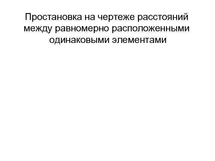 Простановка на чертеже расстояний между равномерно расположенными одинаковыми элементами 