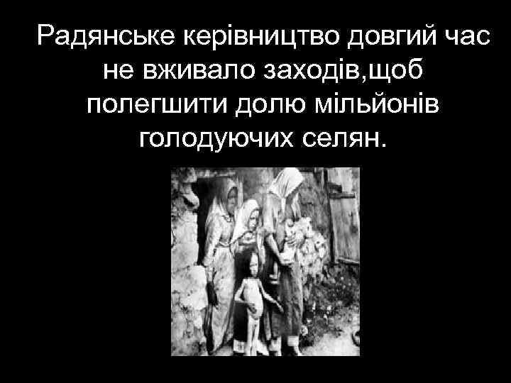 Радянське керівництво довгий час не вживало заходів, щоб полегшити долю мільйонів голодуючих селян. 