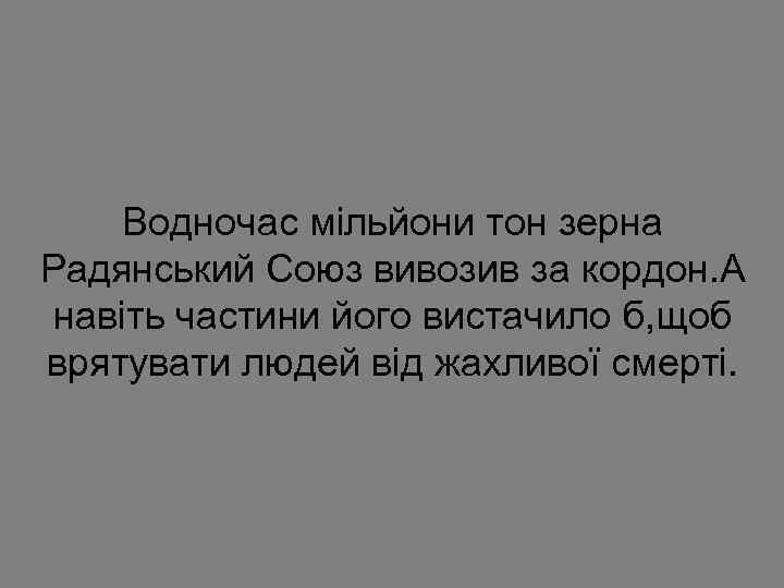 Водночас мільйони тон зерна Радянський Союз вивозив за кордон. А навіть частини його вистачило