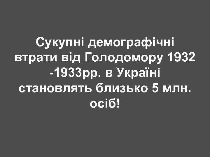 Сукупні демографічні втрати від Голодомору 1932 -1933 рр. в Україні становлять близько 5 млн.