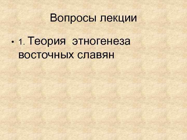 Вопросы лекции • 1. Теория этногенеза восточных славян 