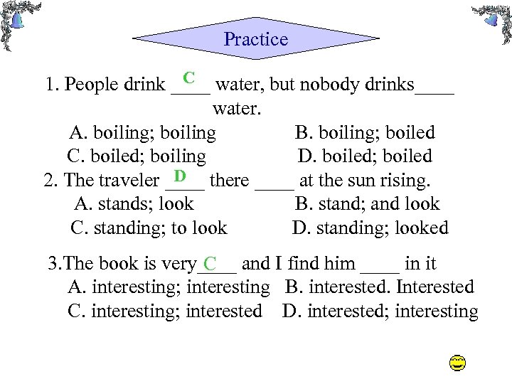 Practice C 1. People drink ____ water, but nobody drinks____ water. A. boiling; boiling