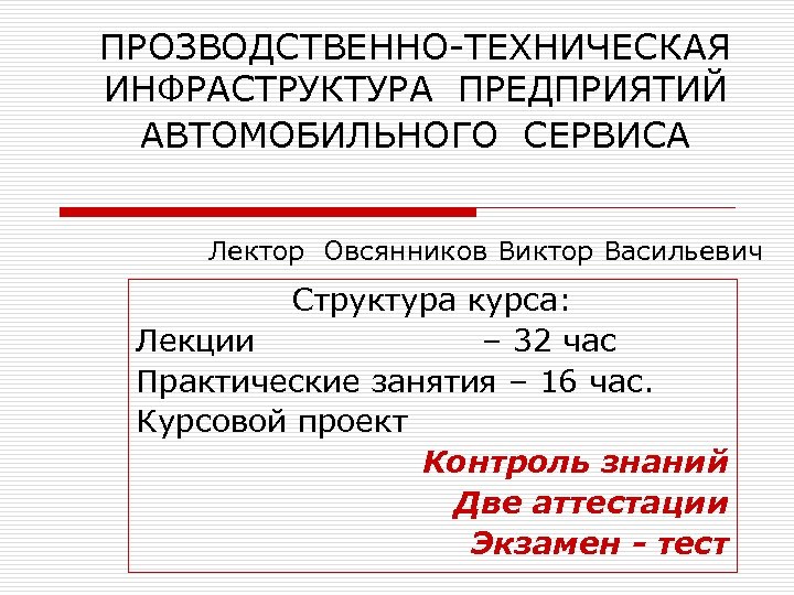 ПРОЗВОДСТВЕННО ТЕХНИЧЕСКАЯ ИНФРАСТРУКТУРА ПРЕДПРИЯТИЙ АВТОМОБИЛЬНОГО СЕРВИСА Лектор Овсянников Виктор Васильевич Структура курса: Лекции –