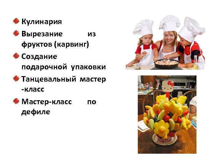 Кулинария Вырезание из фруктов (карвинг) Создание подарочной упаковки Танцевальный мастер -класс Мастер-класс по дефиле